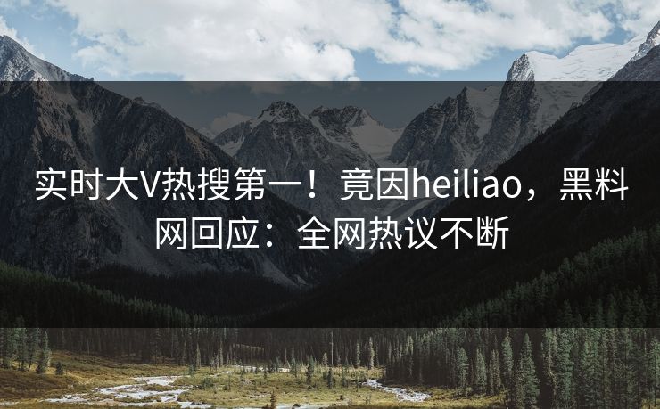 实时大V热搜第一！竟因heiliao，黑料网回应：全网热议不断