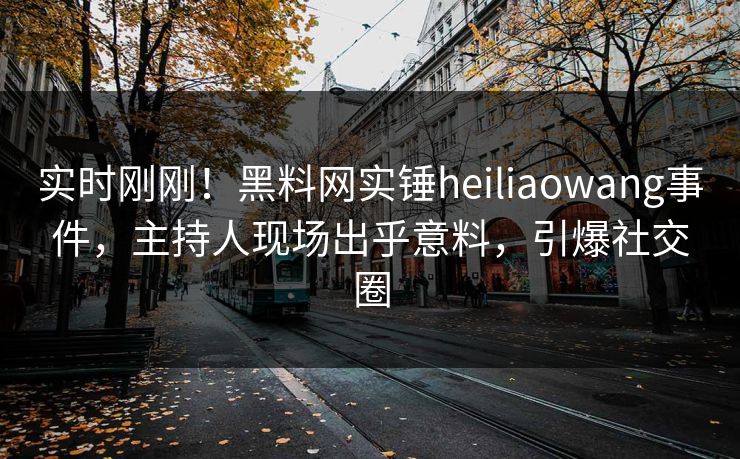 实时刚刚！黑料网实锤heiliaowang事件，主持人现场出乎意料，引爆社交圈