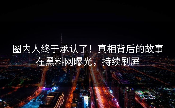 圈内人终于承认了！真相背后的故事在黑料网曝光，持续刷屏