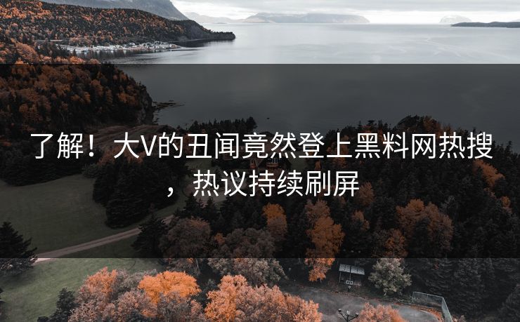 了解！大V的丑闻竟然登上黑料网热搜，热议持续刷屏