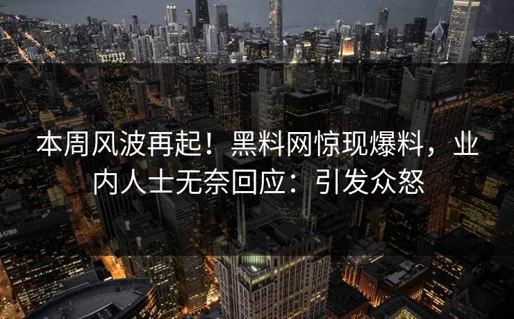 本周风波再起！黑料网惊现爆料，业内人士无奈回应：引发众怒