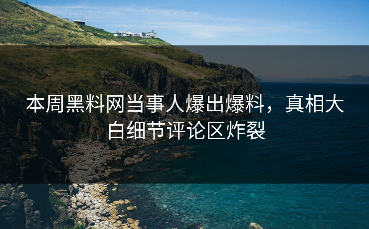本周黑料网当事人爆出爆料，真相大白细节评论区炸裂
