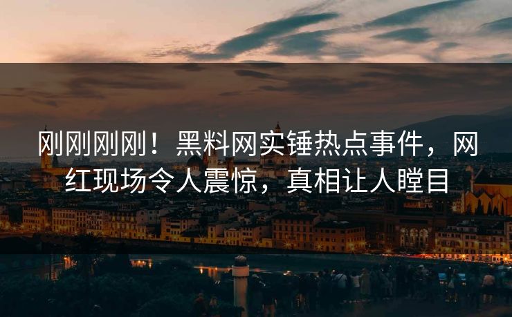 刚刚刚刚！黑料网实锤热点事件，网红现场令人震惊，真相让人瞠目