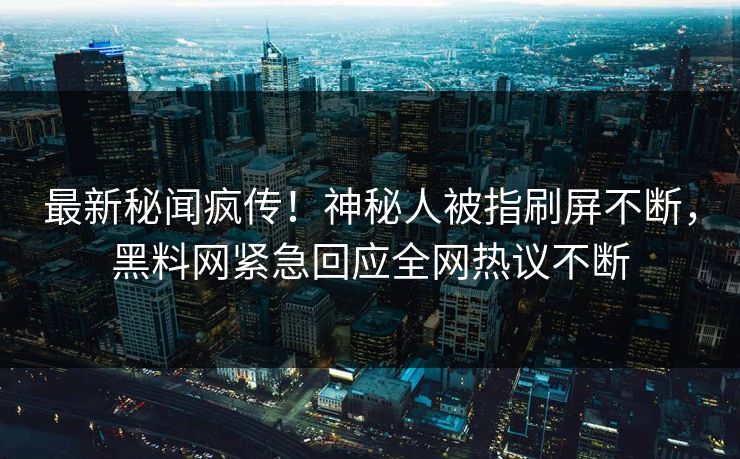 最新秘闻疯传！神秘人被指刷屏不断，黑料网紧急回应全网热议不断