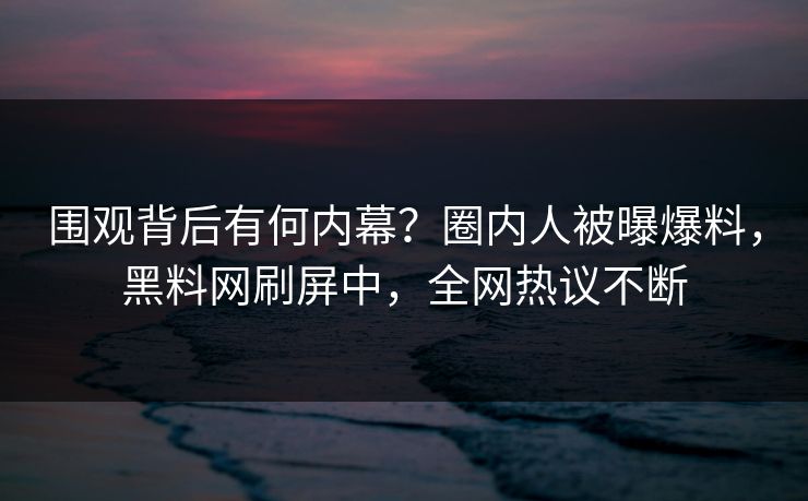 围观背后有何内幕？圈内人被曝爆料，黑料网刷屏中，全网热议不断