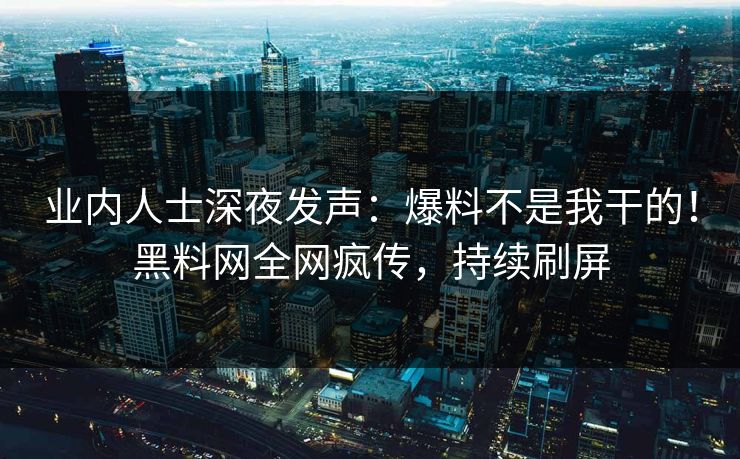业内人士深夜发声：爆料不是我干的！黑料网全网疯传，持续刷屏