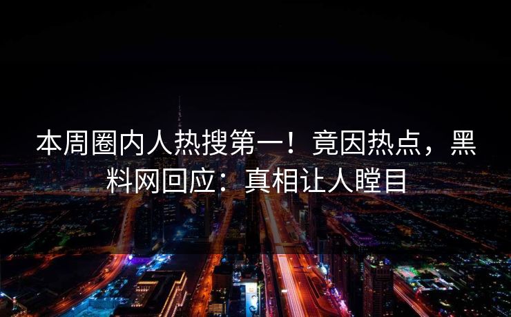 本周圈内人热搜第一！竟因热点，黑料网回应：真相让人瞠目