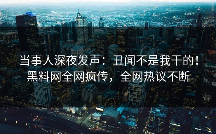 当事人深夜发声:丑闻不是我干的!黑料网全网疯传,全网热议不断