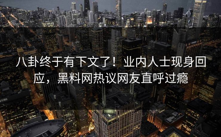 八卦终于有下文了!业内人士现身回应,黑料网热议网友直呼过瘾