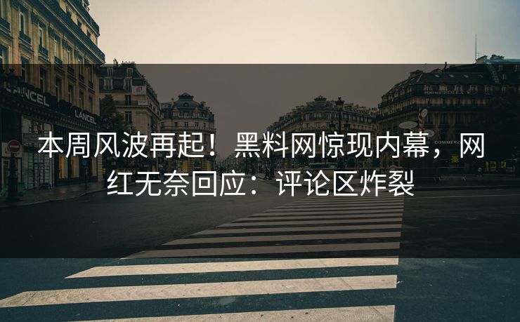 本周风波再起!黑料网惊现内幕,网红无奈回应:评论区炸裂