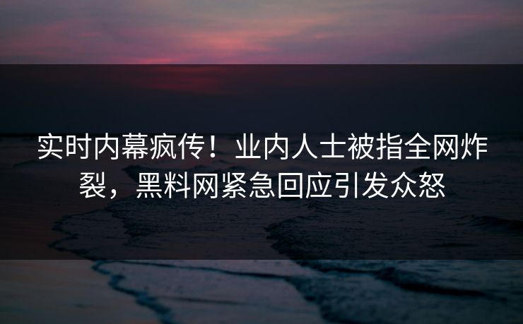 实时内幕疯传!业内人士被指全网炸裂,黑料网紧急回应引发众怒
