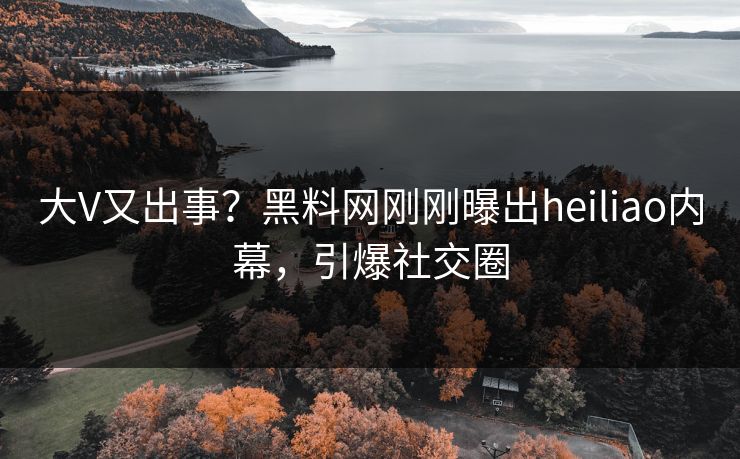 大V又出事?黑料网刚刚曝出heiliao内幕,引爆社交圈