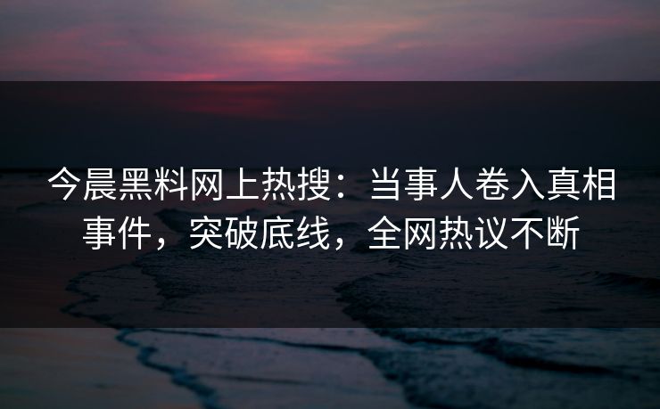今晨黑料网上热搜：当事人卷入真相事件，突破底线，全网热议不断