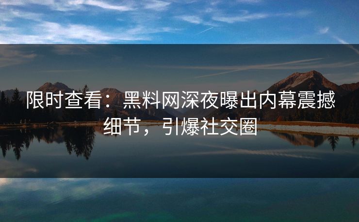 限时查看：黑料网深夜曝出内幕震撼细节，引爆社交圈