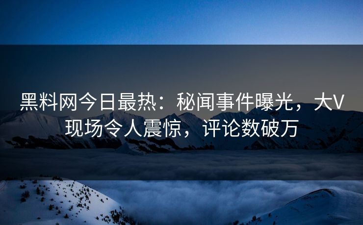 黑料网今日最热：秘闻事件曝光，大V现场令人震惊，评论数破万