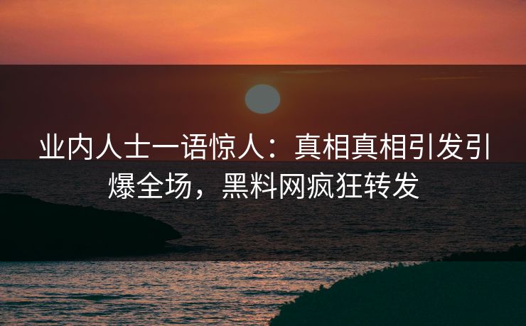 业内人士一语惊人：真相真相引发引爆全场，黑料网疯狂转发