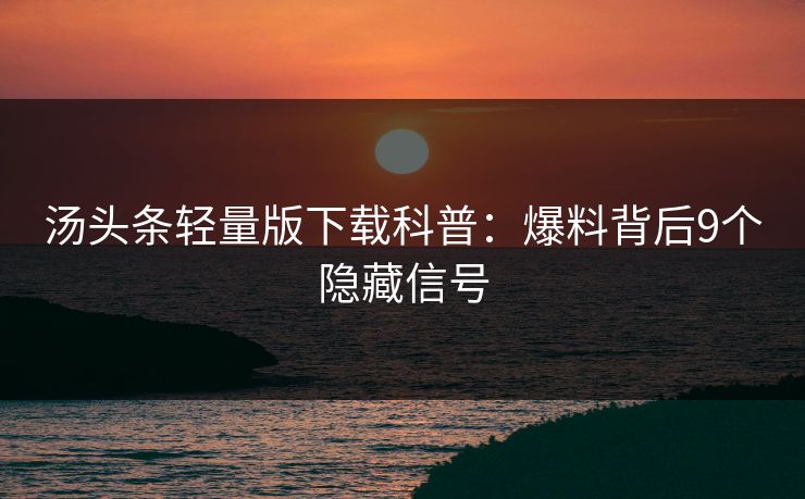 汤头条轻量版下载科普：爆料背后9个隐藏信号
