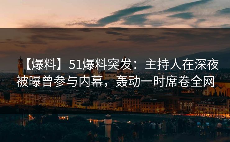 【爆料】51爆料突发：主持人在深夜被曝曾参与内幕，轰动一时席卷全网