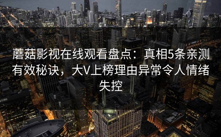 蘑菇影视在线观看盘点：真相5条亲测有效秘诀，大V上榜理由异常令人情绪失控