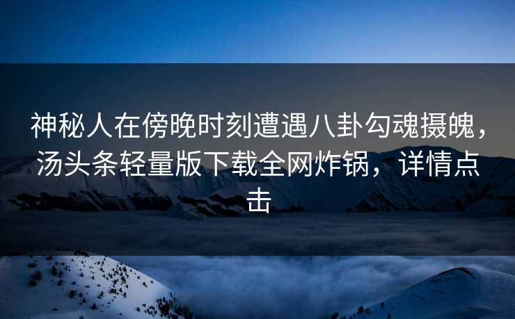 神秘人在傍晚时刻遭遇八卦勾魂摄魄，汤头条轻量版下载全网炸锅，详情点击
