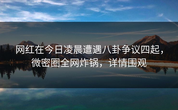 网红在今日凌晨遭遇八卦争议四起，微密圈全网炸锅，详情围观