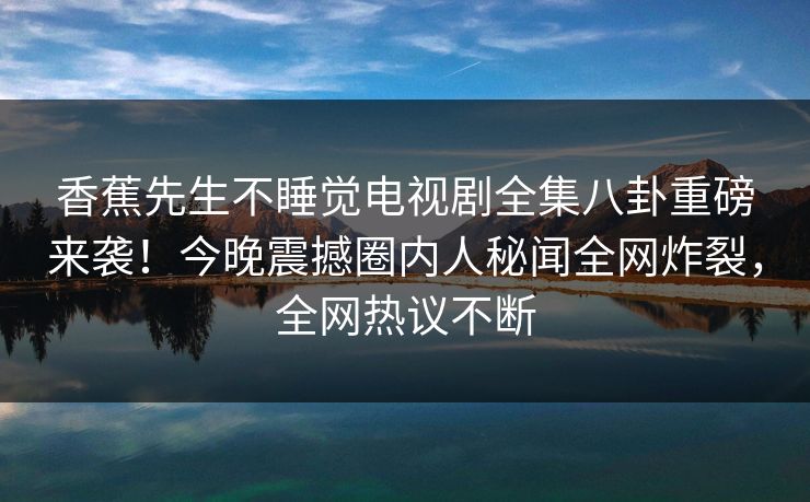 香蕉先生不睡觉电视剧全集八卦重磅来袭！今晚震撼圈内人秘闻全网炸裂，全网热议不断