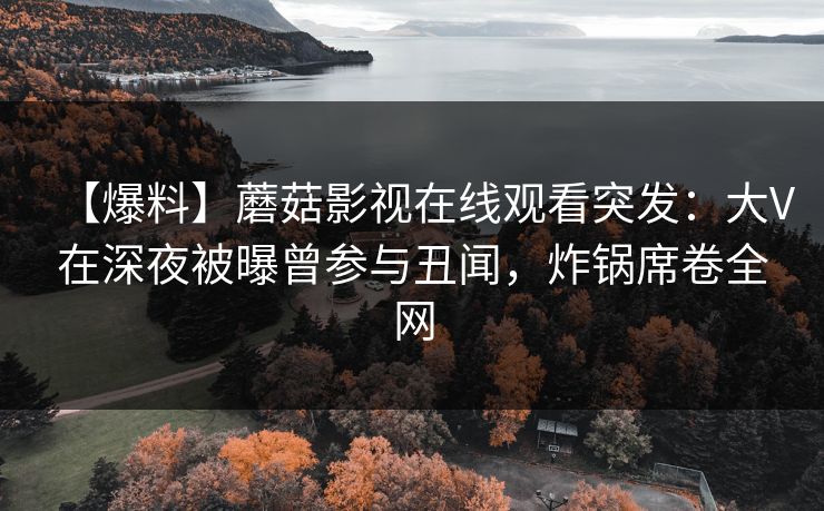 【爆料】蘑菇影视在线观看突发：大V在深夜被曝曾参与丑闻，炸锅席卷全网