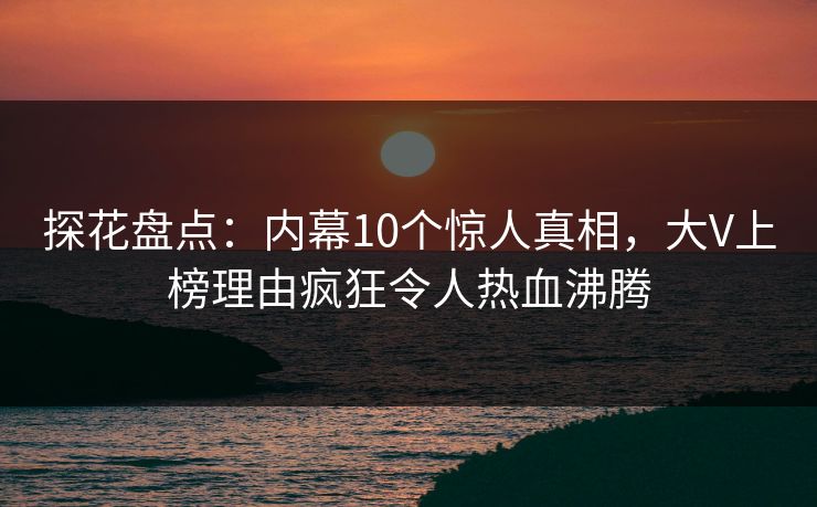 探花盘点：内幕10个惊人真相，大V上榜理由疯狂令人热血沸腾