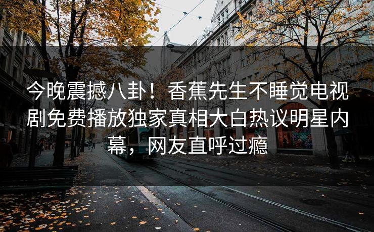 今晚震撼八卦！香蕉先生不睡觉电视剧免费播放独家真相大白热议明星内幕，网友直呼过瘾