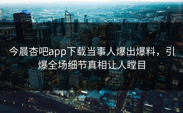 今晨杏吧app下载当事人爆出爆料，引爆全场细节真相让人瞠目