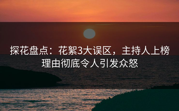探花盘点：花絮3大误区，主持人上榜理由彻底令人引发众怒