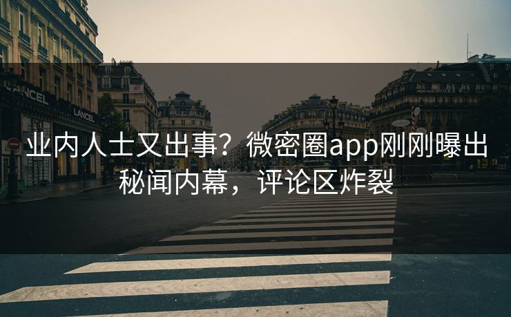 业内人士又出事？微密圈app刚刚曝出秘闻内幕，评论区炸裂
