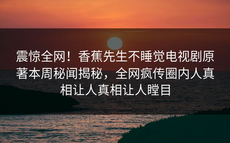 震惊全网！香蕉先生不睡觉电视剧原著本周秘闻揭秘，全网疯传圈内人真相让人真相让人瞠目
