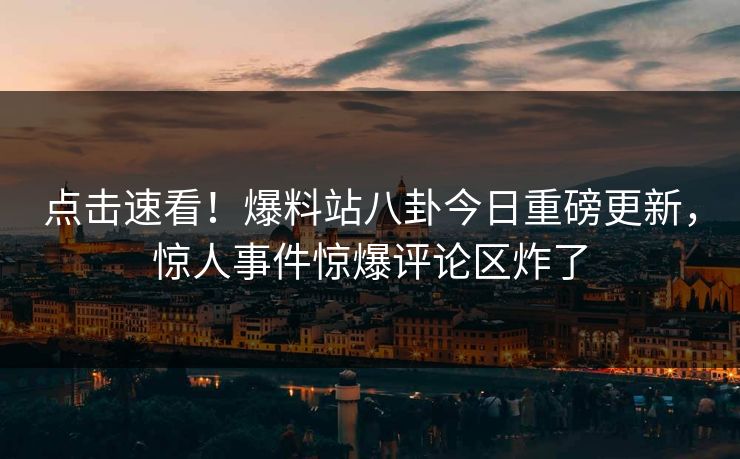 点击速看！爆料站八卦今日重磅更新，惊人事件惊爆评论区炸了