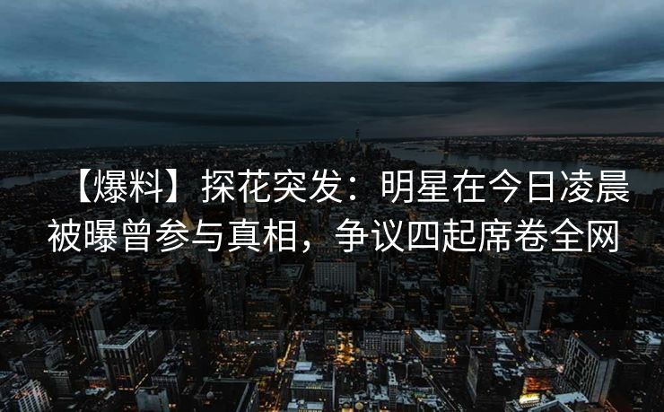 【爆料】探花突发：明星在今日凌晨被曝曾参与真相，争议四起席卷全网