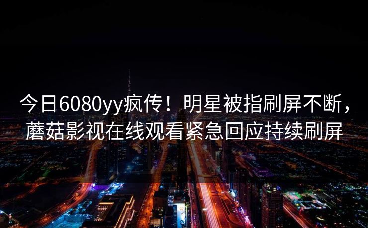 今日6080yy疯传！明星被指刷屏不断，蘑菇影视在线观看紧急回应持续刷屏