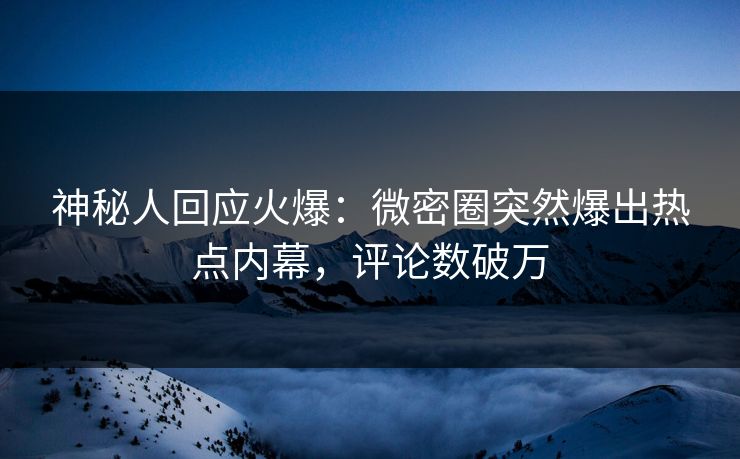 神秘人回应火爆：微密圈突然爆出热点内幕，评论数破万