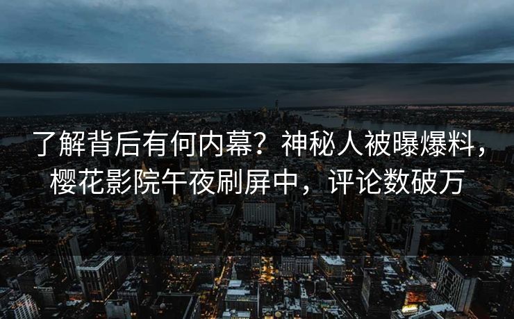 了解背后有何内幕？神秘人被曝爆料，樱花影院午夜刷屏中，评论数破万