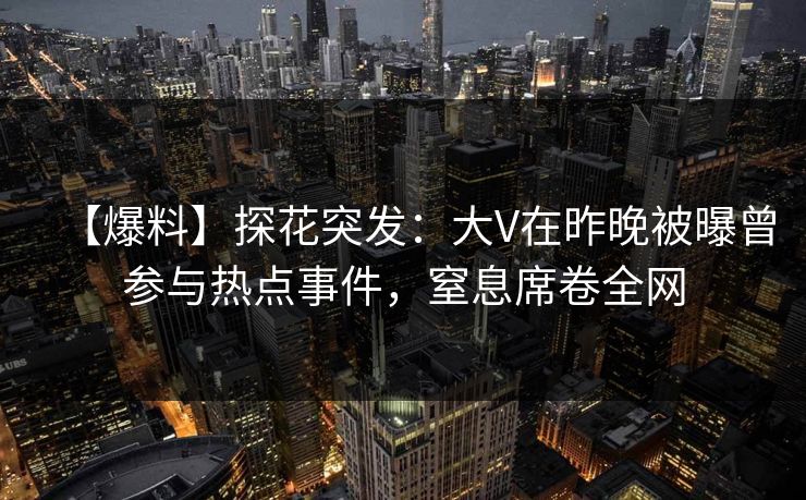 【爆料】探花突发：大V在昨晚被曝曾参与热点事件，窒息席卷全网