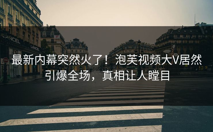 最新内幕突然火了！泡芙视频大V居然引爆全场，真相让人瞠目
