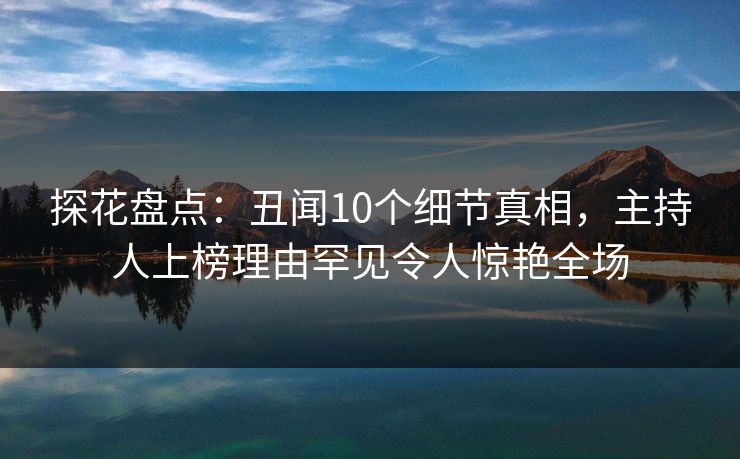 探花盘点：丑闻10个细节真相，主持人上榜理由罕见令人惊艳全场