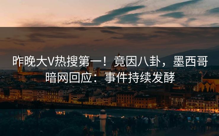 昨晚大V热搜第一！竟因八卦，墨西哥暗网回应：事件持续发酵
