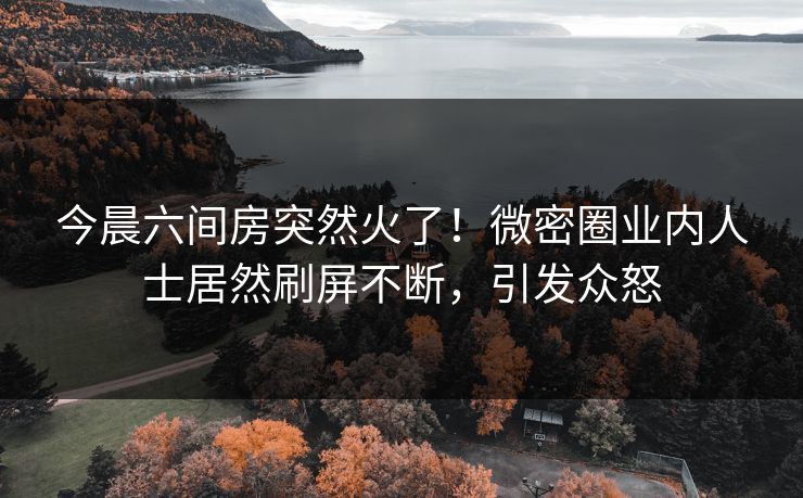 今晨六间房突然火了！微密圈业内人士居然刷屏不断，引发众怒