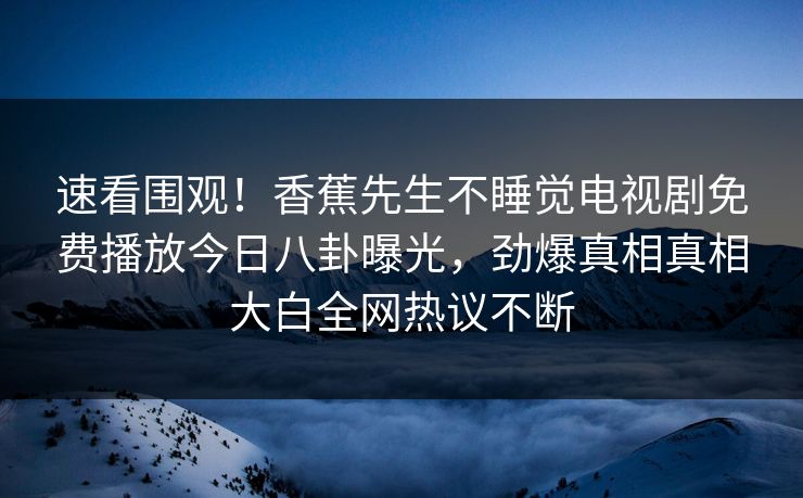 速看围观！香蕉先生不睡觉电视剧免费播放今日八卦曝光，劲爆真相真相大白全网热议不断