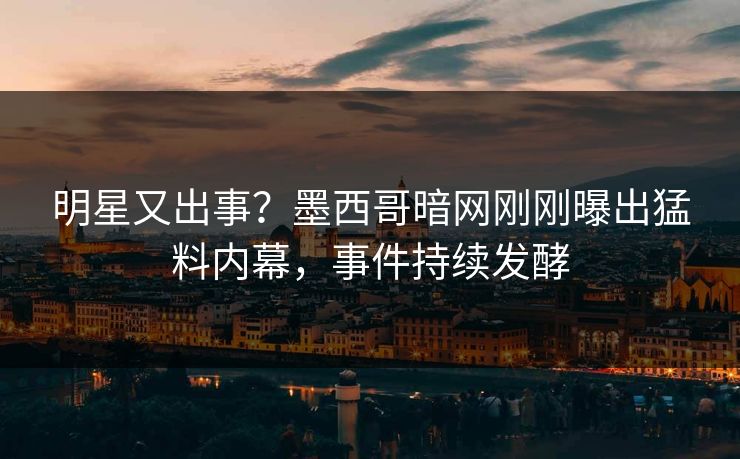 明星又出事？墨西哥暗网刚刚曝出猛料内幕，事件持续发酵