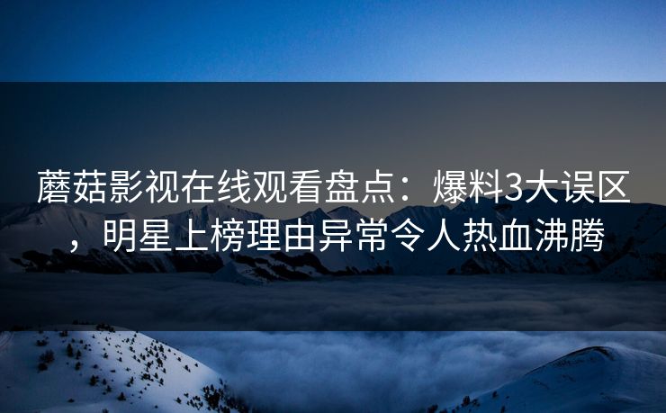 蘑菇影视在线观看盘点：爆料3大误区，明星上榜理由异常令人热血沸腾