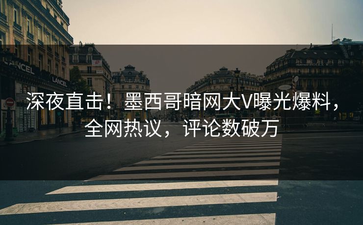 深夜直击！墨西哥暗网大V曝光爆料，全网热议，评论数破万