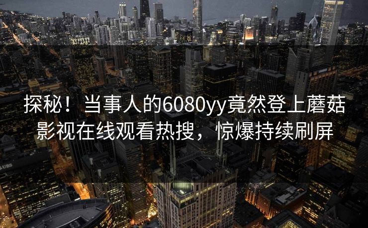 探秘！当事人的6080yy竟然登上蘑菇影视在线观看热搜，惊爆持续刷屏