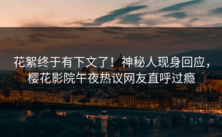 花絮终于有下文了！神秘人现身回应，樱花影院午夜热议网友直呼过瘾