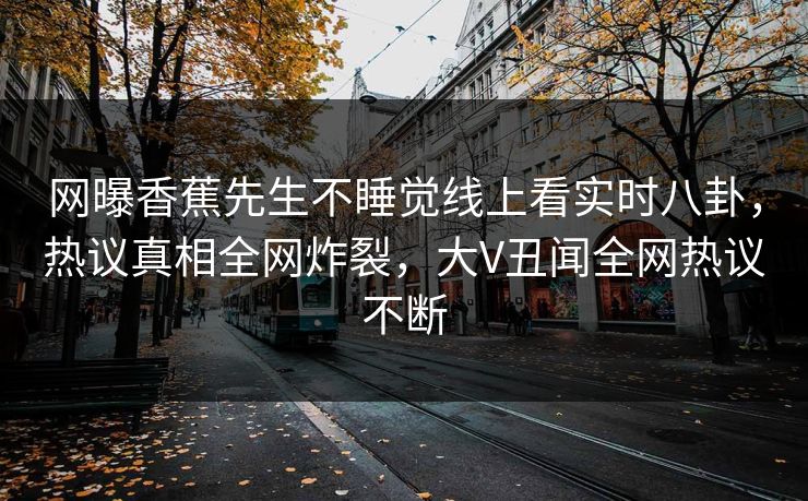 网曝香蕉先生不睡觉线上看实时八卦，热议真相全网炸裂，大V丑闻全网热议不断
